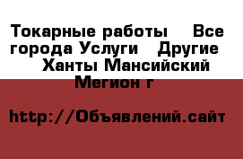 Токарные работы. - Все города Услуги » Другие   . Ханты-Мансийский,Мегион г.